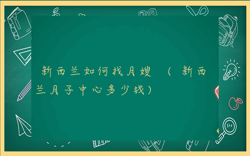 新西兰如何找月嫂 (新西兰月子中心多少钱)